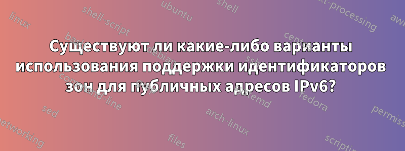 Существуют ли какие-либо варианты использования поддержки идентификаторов зон для публичных адресов IPv6?