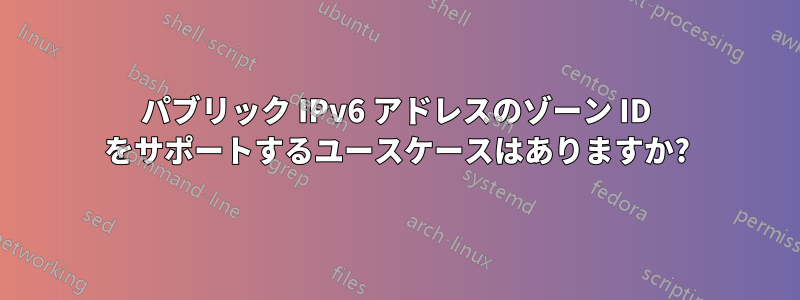 パブリック IPv6 アドレスのゾーン ID をサポートするユースケースはありますか?