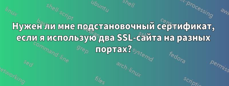 Нужен ли мне подстановочный сертификат, если я использую два SSL-сайта на разных портах?