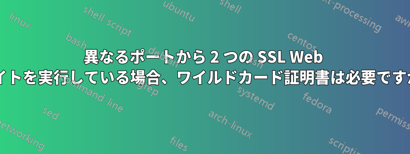 異なるポートから 2 つの SSL Web サイトを実行している場合、ワイルドカード証明書は必要ですか?