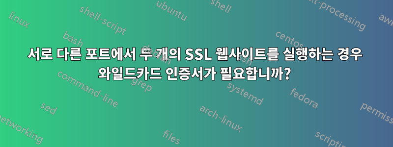 서로 다른 포트에서 두 개의 SSL 웹사이트를 실행하는 경우 와일드카드 인증서가 필요합니까?