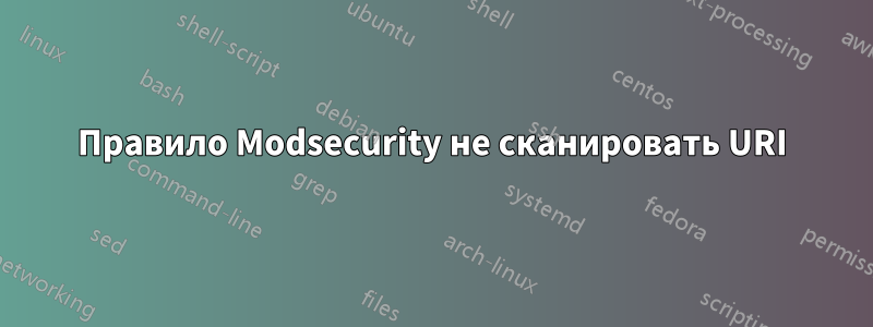 Правило Modsecurity не сканировать URI