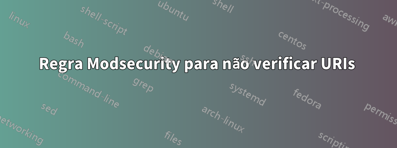 Regra Modsecurity para não verificar URIs