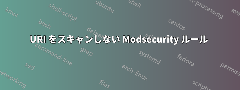 URI をスキャンしない Modsecurity ルール