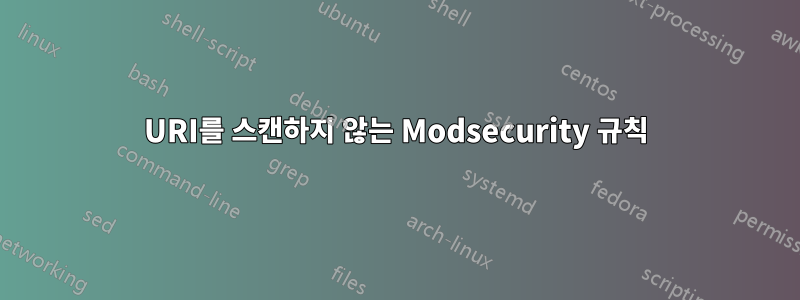 URI를 스캔하지 않는 Modsecurity 규칙