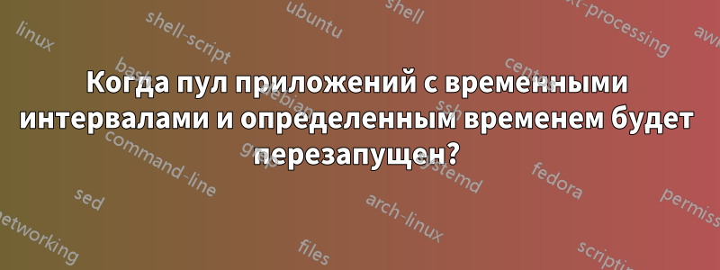 Когда пул приложений с временными интервалами и определенным временем будет перезапущен?