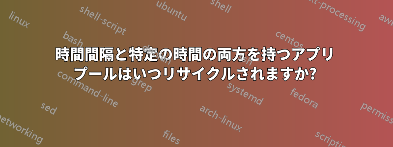 時間間隔と特定の時間の両方を持つアプリ プールはいつリサイクルされますか?