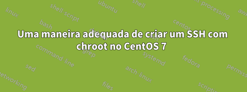 Uma maneira adequada de criar um SSH com chroot no CentOS 7 