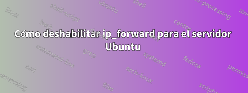 Cómo deshabilitar ip_forward para el servidor Ubuntu