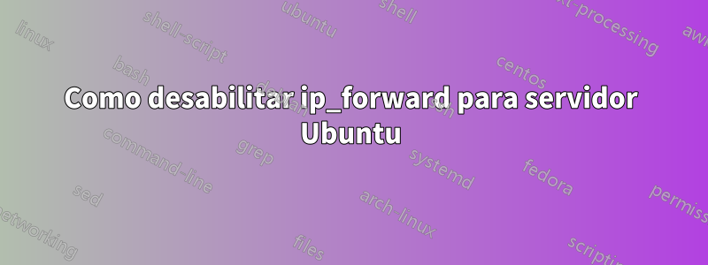 Como desabilitar ip_forward para servidor Ubuntu