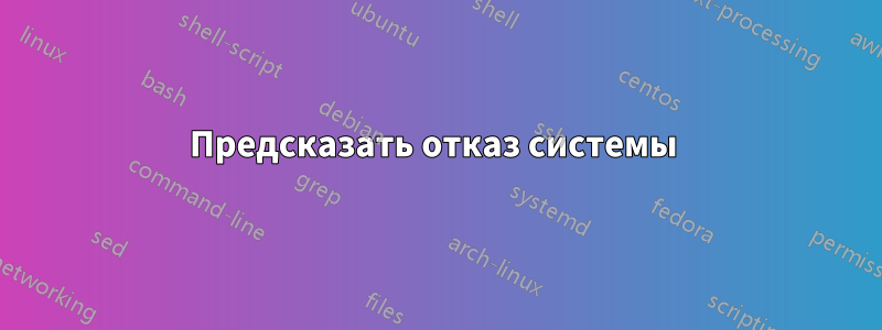 Предсказать отказ системы 