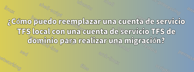 ¿Cómo puedo reemplazar una cuenta de servicio TFS local con una cuenta de servicio TFS de dominio para realizar una migración?