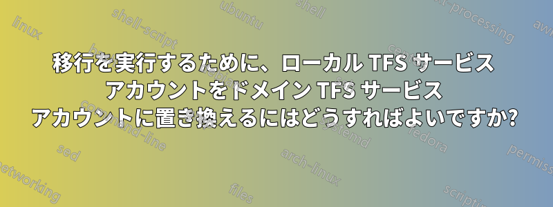 移行を実行するために、ローカル TFS サービス アカウントをドメイン TFS サービス アカウントに置き換えるにはどうすればよいですか?