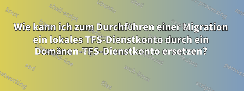 Wie kann ich zum Durchführen einer Migration ein lokales TFS-Dienstkonto durch ein Domänen-TFS-Dienstkonto ersetzen?