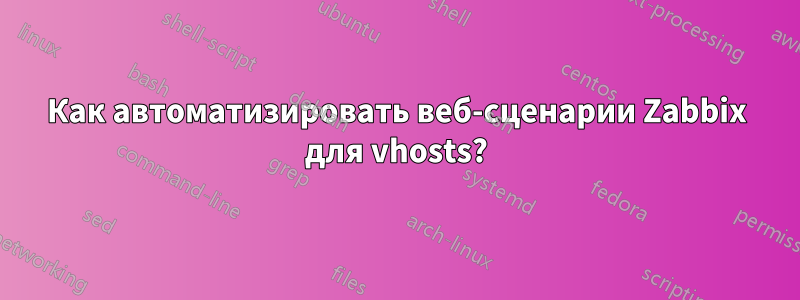 Как автоматизировать веб-сценарии Zabbix для vhosts?