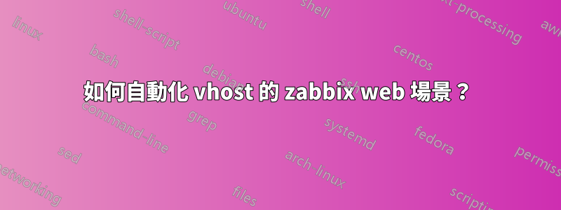 如何自動化 vhost 的 zabbix web 場景？