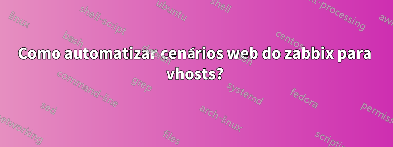 Como automatizar cenários web do zabbix para vhosts?