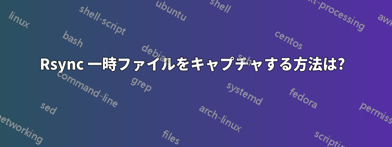 Rsync 一時ファイルをキャプチャする方法は? 