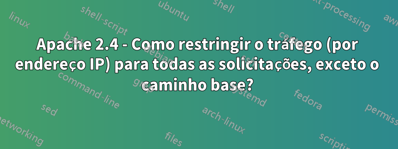 Apache 2.4 - Como restringir o tráfego (por endereço IP) para todas as solicitações, exceto o caminho base?