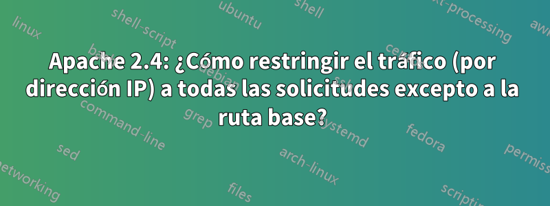 Apache 2.4: ¿Cómo restringir el tráfico (por dirección IP) a todas las solicitudes excepto a la ruta base?