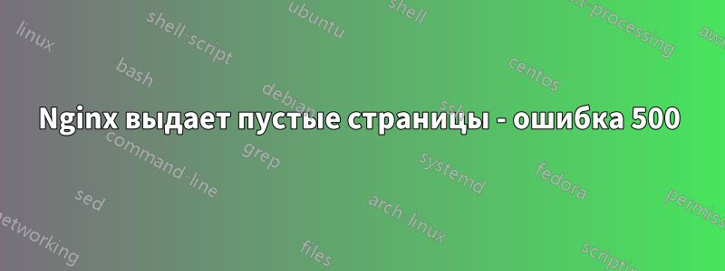 Nginx выдает пустые страницы - ошибка 500