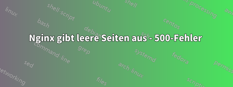 Nginx gibt leere Seiten aus - 500-Fehler