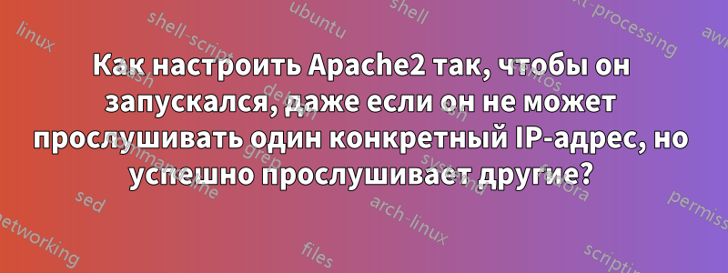 Как настроить Apache2 так, чтобы он запускался, даже если он не может прослушивать один конкретный IP-адрес, но успешно прослушивает другие?