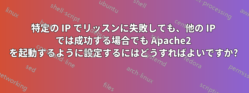 特定の IP でリッスンに失敗しても、他の IP では成功する場合でも Apache2 を起動するように設定するにはどうすればよいですか?