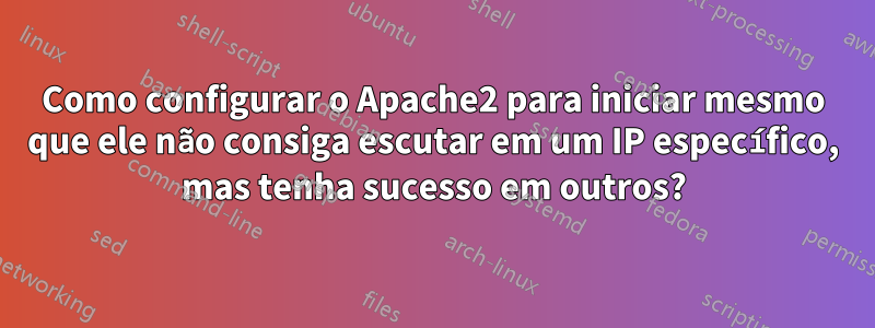 Como configurar o Apache2 para iniciar mesmo que ele não consiga escutar em um IP específico, mas tenha sucesso em outros?