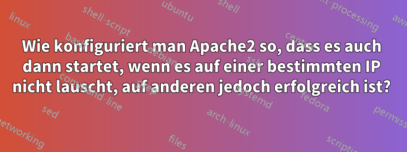 Wie konfiguriert man Apache2 so, dass es auch dann startet, wenn es auf einer bestimmten IP nicht lauscht, auf anderen jedoch erfolgreich ist?