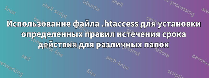 Использование файла .htaccess для установки определенных правил истечения срока действия для различных папок