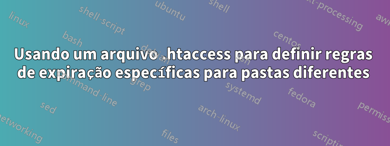 Usando um arquivo .htaccess para definir regras de expiração específicas para pastas diferentes