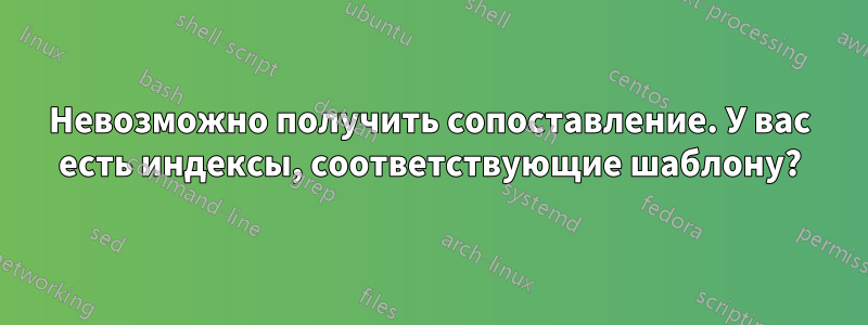 Невозможно получить сопоставление. У вас есть индексы, соответствующие шаблону?