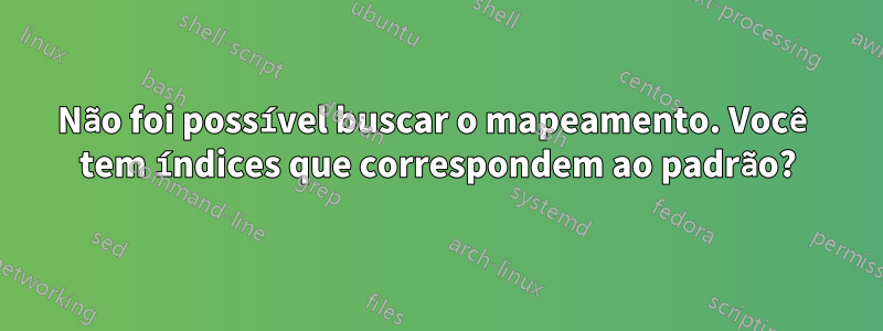 Não foi possível buscar o mapeamento. Você tem índices que correspondem ao padrão?