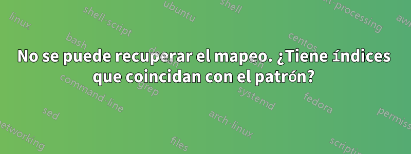 No se puede recuperar el mapeo. ¿Tiene índices que coincidan con el patrón?