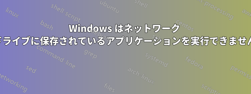 Windows はネットワーク ドライブに保存されているアプリケーションを実行できません 