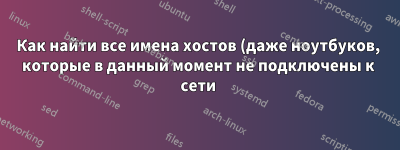 Как найти все имена хостов (даже ноутбуков, которые в данный момент не подключены к сети) в сети?