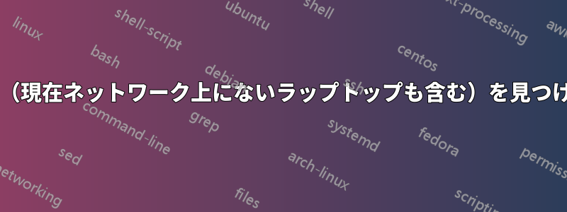 ネットワーク上のすべてのホスト名（現在ネットワーク上にないラップトップも含む）を見つけるにはどうすればよいでしょうか?