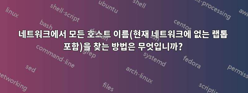 네트워크에서 모든 호스트 이름(현재 네트워크에 없는 랩톱 포함)을 찾는 방법은 무엇입니까?