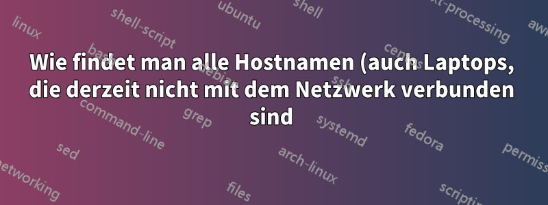 Wie findet man alle Hostnamen (auch Laptops, die derzeit nicht mit dem Netzwerk verbunden sind) in einem Netzwerk?