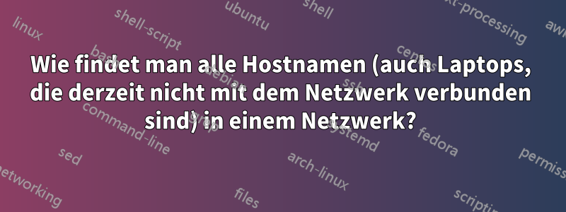 Wie findet man alle Hostnamen (auch Laptops, die derzeit nicht mit dem Netzwerk verbunden sind) in einem Netzwerk?