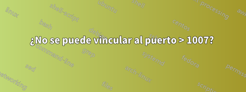 ¿No se puede vincular al puerto > 1007?