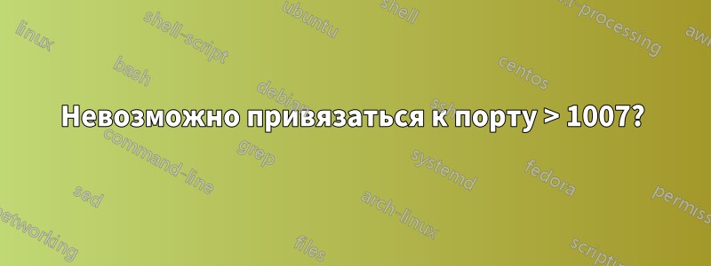 Невозможно привязаться к порту > 1007?