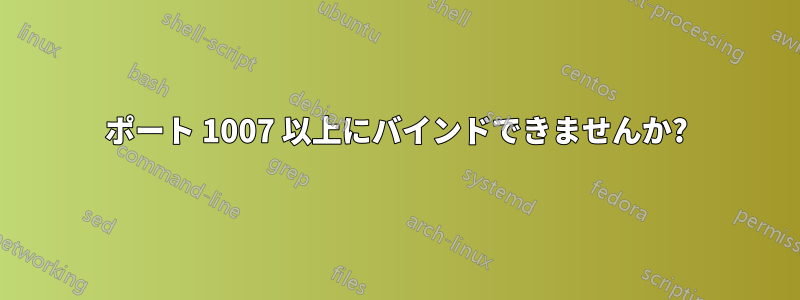 ポート 1007 以上にバインドできませんか?