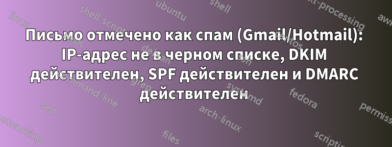 Письмо отмечено как спам (Gmail/Hotmail): IP-адрес не в черном списке, DKIM действителен, SPF действителен и DMARC действителен