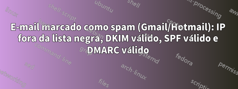 E-mail marcado como spam (Gmail/Hotmail): IP fora da lista negra, DKIM válido, SPF válido e DMARC válido