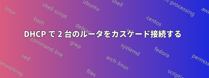 DHCP で 2 台のルータをカスケード接続する 