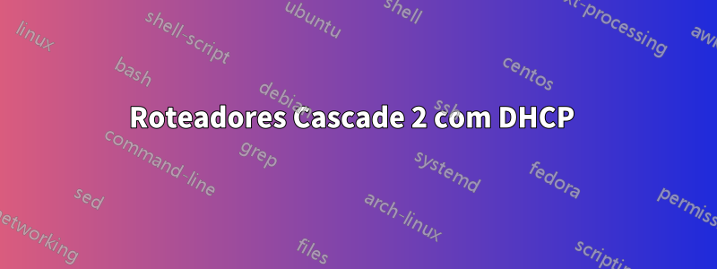 Roteadores Cascade 2 com DHCP 