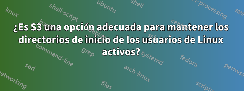 ¿Es S3 una opción adecuada para mantener los directorios de inicio de los usuarios de Linux activos?