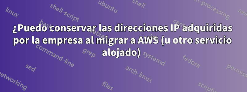 ¿Puedo conservar las direcciones IP adquiridas por la empresa al migrar a AWS (u otro servicio alojado) 